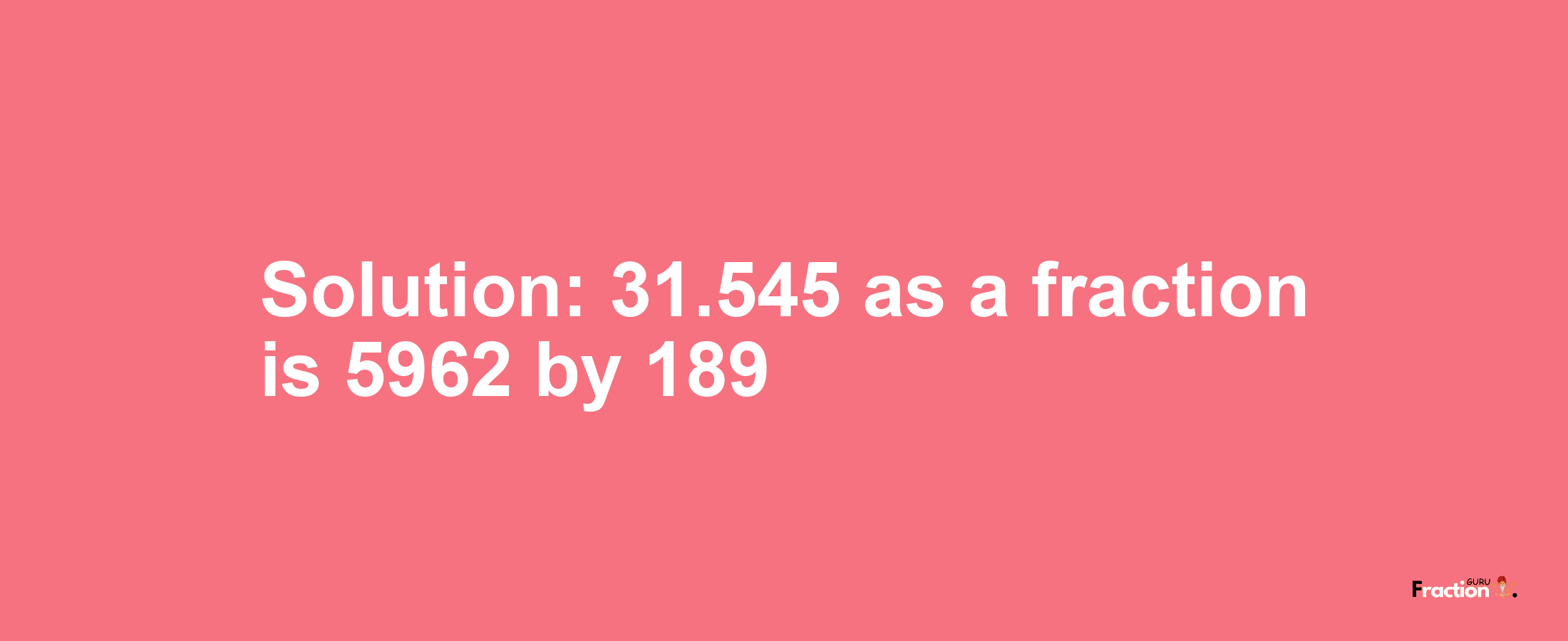 Solution:31.545 as a fraction is 5962/189